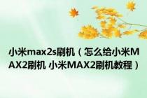 小米max2s刷机（怎么给小米MAX2刷机 小米MAX2刷机教程）
