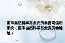 国家自然科学基金委员会官网信息系统（国家自然科学基金委员会地址）