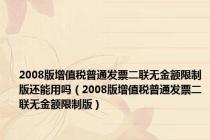 2008版增值税普通发票二联无金额限制版还能用吗（2008版增值税普通发票二联无金额限制版）