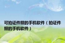 可拍证件照的手机软件（拍证件照的手机软件）