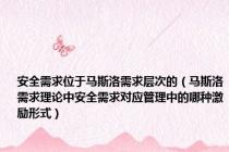 安全需求位于马斯洛需求层次的（马斯洛需求理论中安全需求对应管理中的哪种激励形式）