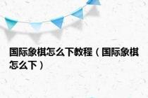 国际象棋怎么下教程（国际象棋怎么下）