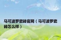 马可波罗瓷砖官网（马可波罗瓷砖怎么样）