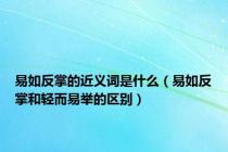 易如反掌的近义词是什么（易如反掌和轻而易举的区别）