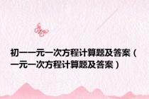 初一一元一次方程计算题及答案（一元一次方程计算题及答案）