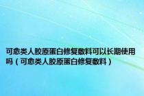 可愈类人胶原蛋白修复敷料可以长期使用吗（可愈类人胶原蛋白修复敷料）