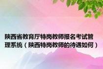 陕西省教育厅特岗教师报名考试管理系统（陕西特岗教师的待遇如何）