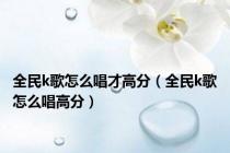 全民k歌怎么唱才高分（全民k歌怎么唱高分）
