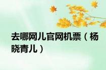 去哪网儿官网机票（杨晓青儿）