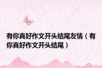 有你真好作文开头结尾友情（有你真好作文开头结尾）
