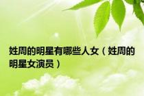 姓周的明星有哪些人女（姓周的明星女演员）