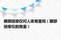 眼部按摩仪对人体有害吗（眼部按摩仪的危害）