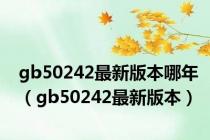 gb50242最新版本哪年（gb50242最新版本）