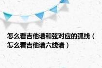 怎么看吉他谱和弦对应的弧线（怎么看吉他谱六线谱）