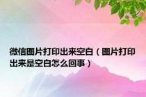 微信图片打印出来空白（图片打印出来是空白怎么回事）