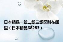 日本精品一线二线三线区别在哪里（日本精品68283）