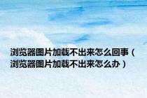 浏览器图片加载不出来怎么回事（浏览器图片加载不出来怎么办）