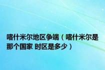 喀什米尔地区争端（喀什米尔是那个国家 时区是多少）