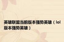 英雄联盟当前版本强势英雄（lol版本强势英雄）