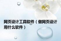 网页设计工具软件（做网页设计用什么软件）