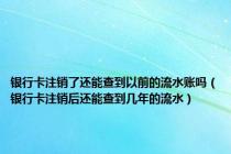 银行卡注销了还能查到以前的流水账吗（银行卡注销后还能查到几年的流水）