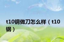 t10钢做刀怎么样（t10钢）