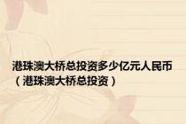 港珠澳大桥总投资多少亿元人民币（港珠澳大桥总投资）