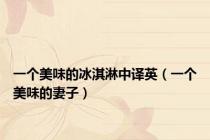 一个美味的冰淇淋中译英（一个美味的妻子）