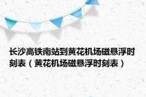 长沙高铁南站到黄花机场磁悬浮时刻表（黄花机场磁悬浮时刻表）