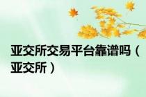 亚交所交易平台靠谱吗（亚交所）