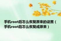 手机root后怎么恢复原来的设置（手机root后怎么恢复成原来）