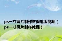ps一寸照片制作教程排版视频（ps一寸照片制作教程）