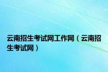 云南招生考试网工作网（云南招生考试网）