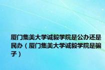 厦门集美大学诚毅学院是公办还是民办（厦门集美大学诚毅学院是骗子）