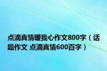 点滴真情暖我心作文800字（话题作文 点滴真情600百字）