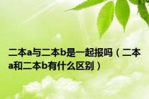 二本a与二本b是一起报吗（二本a和二本b有什么区别）
