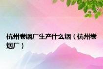 杭州卷烟厂生产什么烟（杭州卷烟厂）