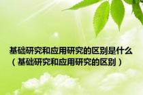 基础研究和应用研究的区别是什么（基础研究和应用研究的区别）