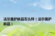 法尔曼护肤品怎么样（法尔曼护肤品）