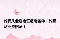教师从业资格证报考条件（教师从业资格证）