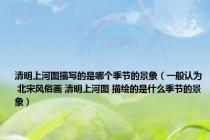 清明上河图描写的是哪个季节的景象（一般认为 北宋风俗画 清明上河图 描绘的是什么季节的景象）