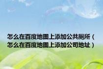 怎么在百度地图上添加公共厕所（怎么在百度地图上添加公司地址）