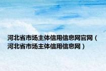 河北省市场主体信用信息网官网（河北省市场主体信用信息网）