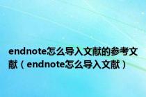endnote怎么导入文献的参考文献（endnote怎么导入文献）