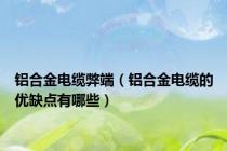 铝合金电缆弊端（铝合金电缆的优缺点有哪些）