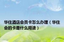 华住酒店会员卡怎么办理（华住会的卡是什么用途）