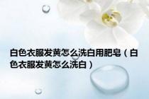 白色衣服发黄怎么洗白用肥皂（白色衣服发黄怎么洗白）