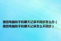 微信电脑和手机聊天记录不同步怎么办（微信电脑和手机聊天记录怎么不同步）