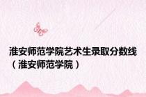 淮安师范学院艺术生录取分数线（淮安师范学院）