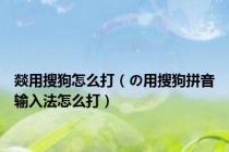 燚用搜狗怎么打（の用搜狗拼音输入法怎么打）